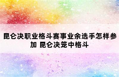 昆仑决职业格斗赛事业余选手怎样参加 昆仑决笼中格斗